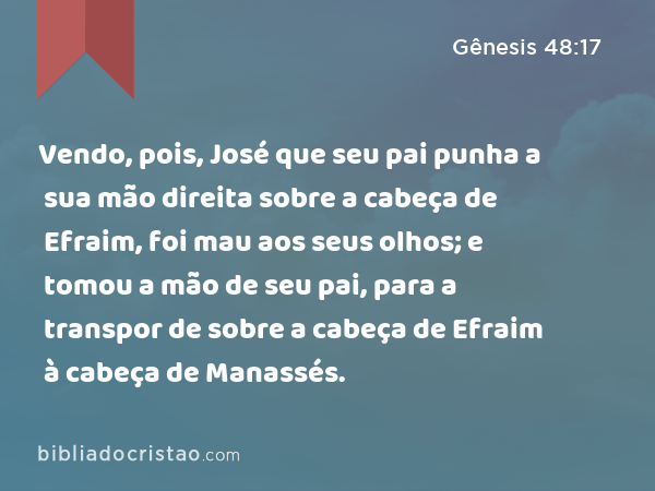 Vendo, pois, José que seu pai punha a sua mão direita sobre a cabeça de Efraim, foi mau aos seus olhos; e tomou a mão de seu pai, para a transpor de sobre a cabeça de Efraim à cabeça de Manassés. - Gênesis 48:17