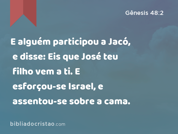 E alguém participou a Jacó, e disse: Eis que José teu filho vem a ti. E esforçou-se Israel, e assentou-se sobre a cama. - Gênesis 48:2