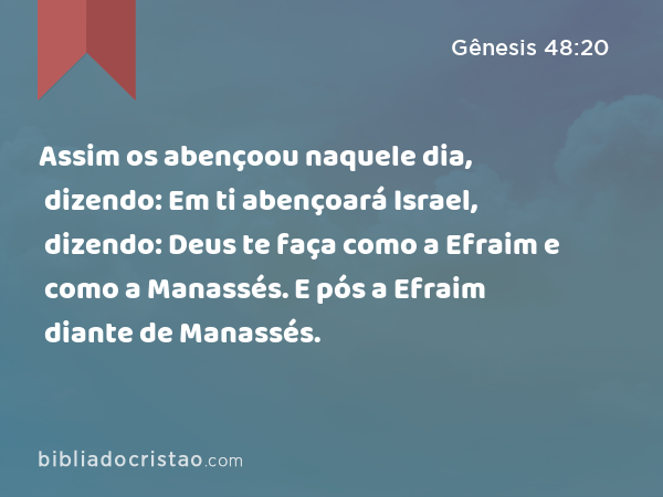 Assim os abençoou naquele dia, dizendo: Em ti abençoará Israel, dizendo: Deus te faça como a Efraim e como a Manassés. E pós a Efraim diante de Manassés. - Gênesis 48:20