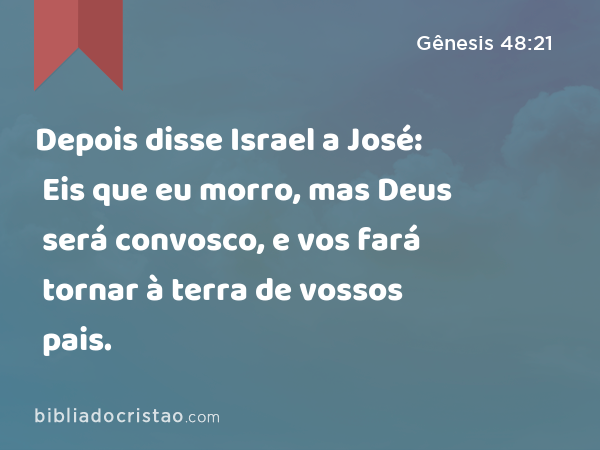 Depois disse Israel a José: Eis que eu morro, mas Deus será convosco, e vos fará tornar à terra de vossos pais. - Gênesis 48:21