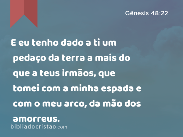 E eu tenho dado a ti um pedaço da terra a mais do que a teus irmãos, que tomei com a minha espada e com o meu arco, da mão dos amorreus. - Gênesis 48:22