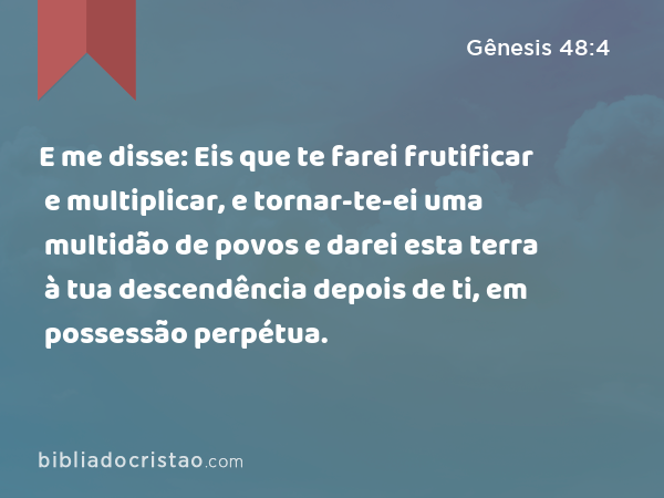 E me disse: Eis que te farei frutificar e multiplicar, e tornar-te-ei uma multidão de povos e darei esta terra à tua descendência depois de ti, em possessão perpétua. - Gênesis 48:4