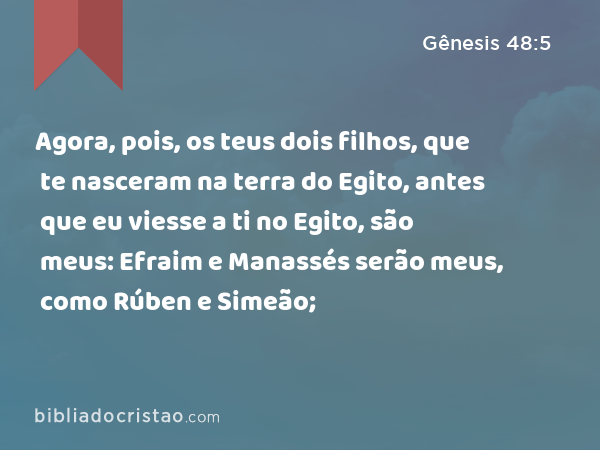 Agora, pois, os teus dois filhos, que te nasceram na terra do Egito, antes que eu viesse a ti no Egito, são meus: Efraim e Manassés serão meus, como Rúben e Simeão; - Gênesis 48:5