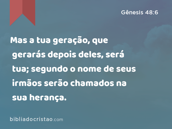 Mas a tua geração, que gerarás depois deles, será tua; segundo o nome de seus irmãos serão chamados na sua herança. - Gênesis 48:6