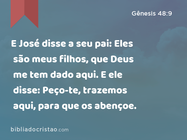 E José disse a seu pai: Eles são meus filhos, que Deus me tem dado aqui. E ele disse: Peço-te, trazemos aqui, para que os abençoe. - Gênesis 48:9