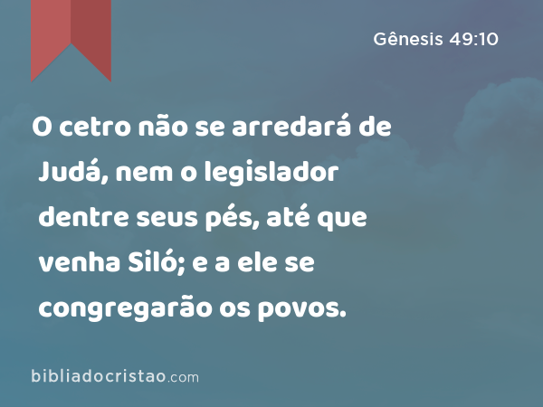 O cetro não se arredará de Judá, nem o legislador dentre seus pés, até que venha Siló; e a ele se congregarão os povos. - Gênesis 49:10