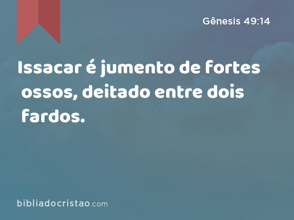 Issacar é jumento de fortes ossos, deitado entre dois fardos. - Gênesis 49:14