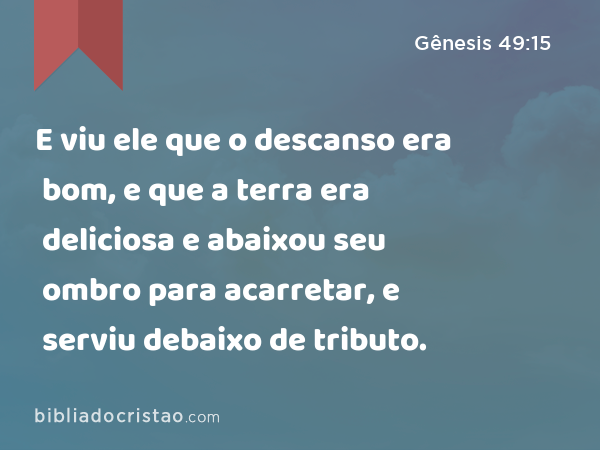 E viu ele que o descanso era bom, e que a terra era deliciosa e abaixou seu ombro para acarretar, e serviu debaixo de tributo. - Gênesis 49:15