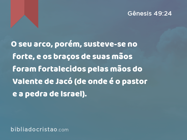 O seu arco, porém, susteve-se no forte, e os braços de suas mãos foram fortalecidos pelas mãos do Valente de Jacó (de onde é o pastor e a pedra de Israel). - Gênesis 49:24