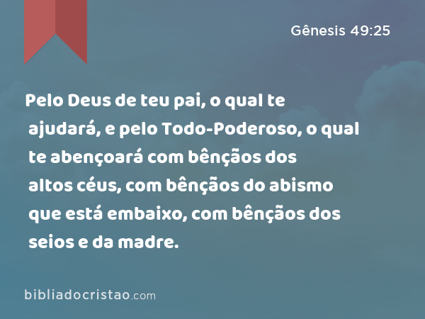 Pelo Deus de teu pai, o qual te ajudará, e pelo Todo-Poderoso, o qual te abençoará com bênçãos dos altos céus, com bênçãos do abismo que está embaixo, com bênçãos dos seios e da madre. - Gênesis 49:25