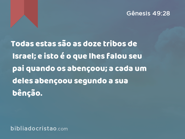 Todas estas são as doze tribos de Israel; e isto é o que lhes falou seu pai quando os abençoou; a cada um deles abençoou segundo a sua bênção. - Gênesis 49:28