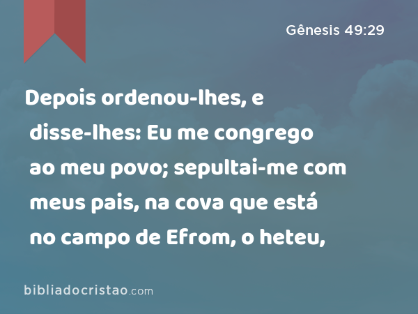 Depois ordenou-lhes, e disse-lhes: Eu me congrego ao meu povo; sepultai-me com meus pais, na cova que está no campo de Efrom, o heteu, - Gênesis 49:29