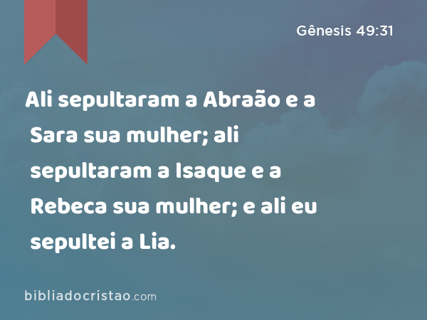 Ali sepultaram a Abraão e a Sara sua mulher; ali sepultaram a Isaque e a Rebeca sua mulher; e ali eu sepultei a Lia. - Gênesis 49:31