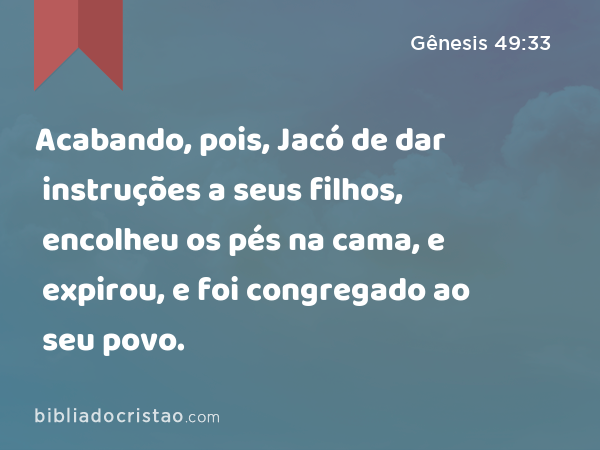 Acabando, pois, Jacó de dar instruções a seus filhos, encolheu os pés na cama, e expirou, e foi congregado ao seu povo. - Gênesis 49:33