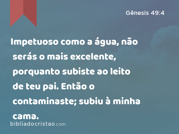 Impetuoso como a água, não serás o mais excelente, porquanto subiste ao leito de teu pai. Então o contaminaste; subiu à minha cama. - Gênesis 49:4