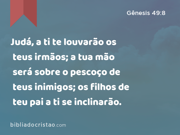 Judá, a ti te louvarão os teus irmãos; a tua mão será sobre o pescoço de teus inimigos; os filhos de teu pai a ti se inclinarão. - Gênesis 49:8