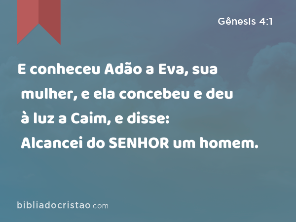 E conheceu Adão a Eva, sua mulher, e ela concebeu e deu à luz a Caim, e disse: Alcancei do SENHOR um homem. - Gênesis 4:1