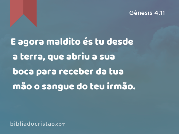 E agora maldito és tu desde a terra, que abriu a sua boca para receber da tua mão o sangue do teu irmão. - Gênesis 4:11