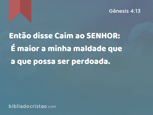 Então disse Caim ao SENHOR: É maior a minha maldade que a que possa ser perdoada. - Gênesis 4:13