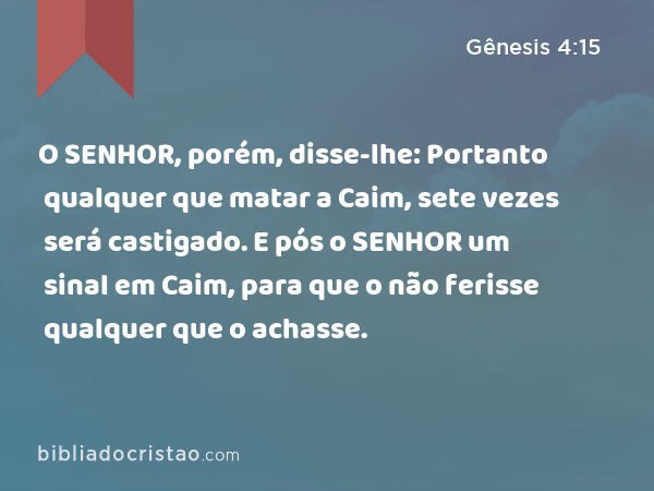 O SENHOR, porém, disse-lhe: Portanto qualquer que matar a Caim, sete vezes será castigado. E pós o SENHOR um sinal em Caim, para que o não ferisse qualquer que o achasse. - Gênesis 4:15