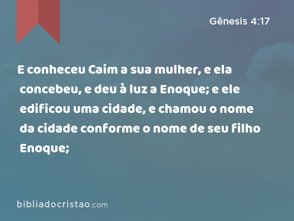 E conheceu Caim a sua mulher, e ela concebeu, e deu à luz a Enoque; e ele edificou uma cidade, e chamou o nome da cidade conforme o nome de seu filho Enoque; - Gênesis 4:17