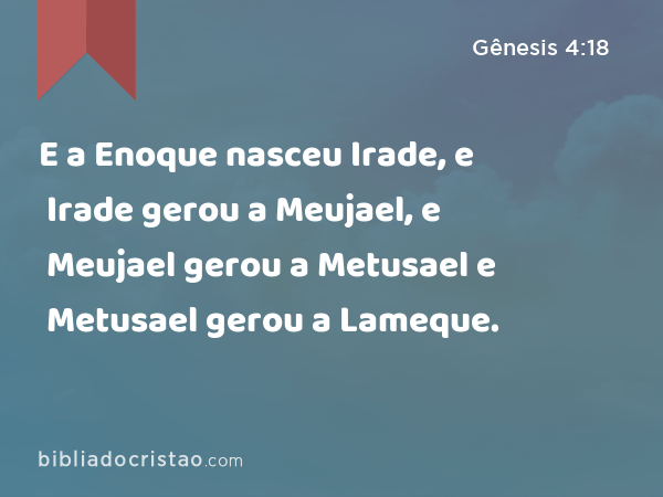 E a Enoque nasceu Irade, e Irade gerou a Meujael, e Meujael gerou a Metusael e Metusael gerou a Lameque. - Gênesis 4:18