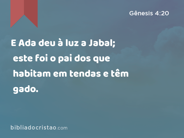 E Ada deu à luz a Jabal; este foi o pai dos que habitam em tendas e têm gado. - Gênesis 4:20