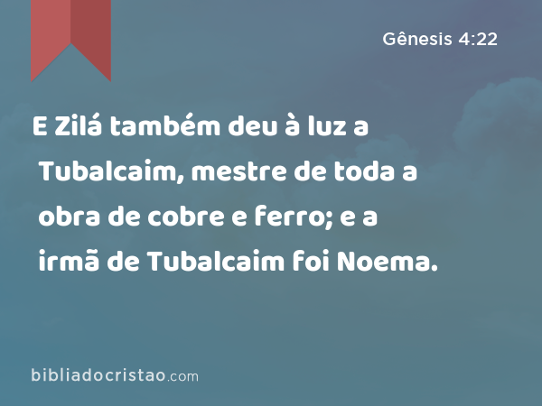 E Zilá também deu à luz a Tubalcaim, mestre de toda a obra de cobre e ferro; e a irmã de Tubalcaim foi Noema. - Gênesis 4:22