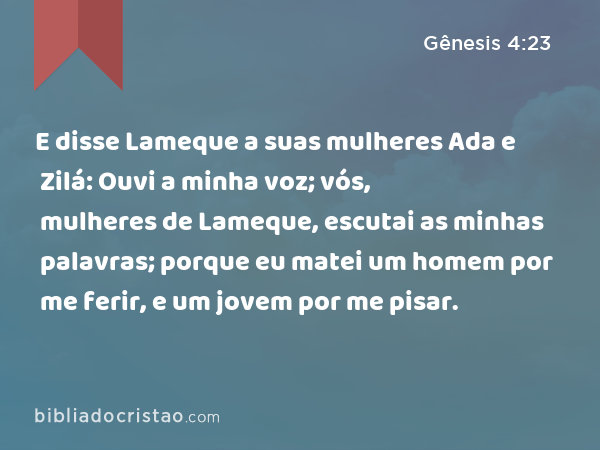 E disse Lameque a suas mulheres Ada e Zilá: Ouvi a minha voz; vós, mulheres de Lameque, escutai as minhas palavras; porque eu matei um homem por me ferir, e um jovem por me pisar. - Gênesis 4:23