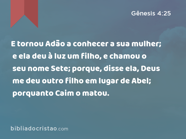 E tornou Adão a conhecer a sua mulher; e ela deu à luz um filho, e chamou o seu nome Sete; porque, disse ela, Deus me deu outro filho em lugar de Abel; porquanto Caim o matou. - Gênesis 4:25