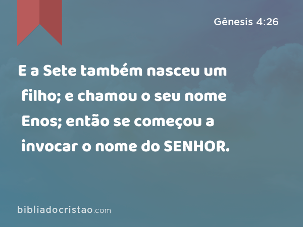 E a Sete também nasceu um filho; e chamou o seu nome Enos; então se começou a invocar o nome do SENHOR. - Gênesis 4:26