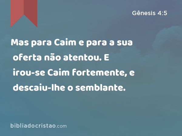 Mas para Caim e para a sua oferta não atentou. E irou-se Caim fortemente, e descaiu-lhe o semblante. - Gênesis 4:5