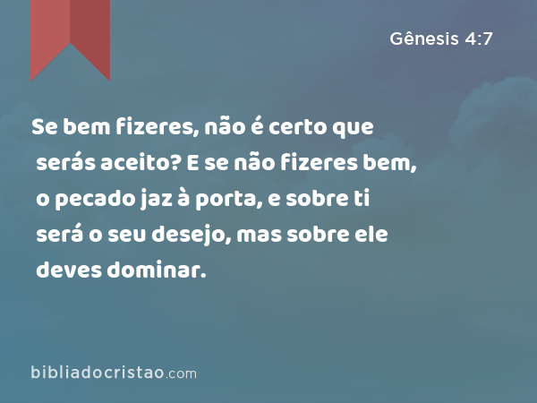 Se bem fizeres, não é certo que serás aceito? E se não fizeres bem, o pecado jaz à porta, e sobre ti será o seu desejo, mas sobre ele deves dominar. - Gênesis 4:7