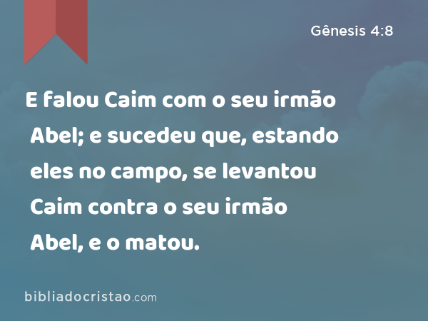 E falou Caim com o seu irmão Abel; e sucedeu que, estando eles no campo, se levantou Caim contra o seu irmão Abel, e o matou. - Gênesis 4:8