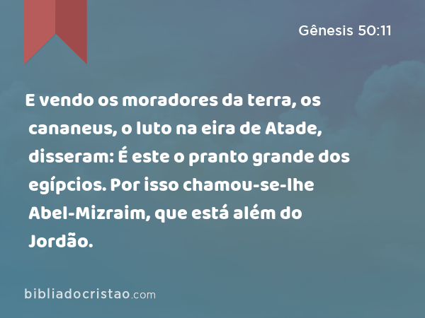 E vendo os moradores da terra, os cananeus, o luto na eira de Atade, disseram: É este o pranto grande dos egípcios. Por isso chamou-se-lhe Abel-Mizraim, que está além do Jordão. - Gênesis 50:11