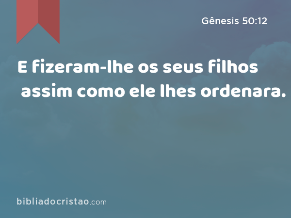 E fizeram-lhe os seus filhos assim como ele lhes ordenara. - Gênesis 50:12