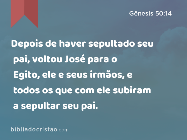 Depois de haver sepultado seu pai, voltou José para o Egito, ele e seus irmãos, e todos os que com ele subiram a sepultar seu pai. - Gênesis 50:14