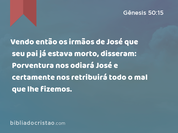 Vendo então os irmãos de José que seu pai já estava morto, disseram: Porventura nos odiará José e certamente nos retribuirá todo o mal que lhe fizemos. - Gênesis 50:15