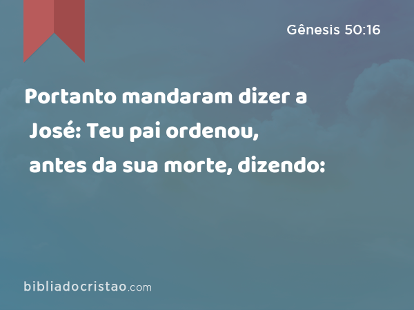 Portanto mandaram dizer a José: Teu pai ordenou, antes da sua morte, dizendo: - Gênesis 50:16