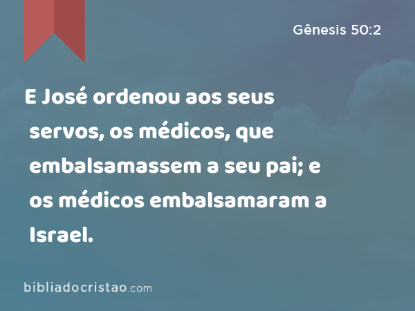 E José ordenou aos seus servos, os médicos, que embalsamassem a seu pai; e os médicos embalsamaram a Israel. - Gênesis 50:2