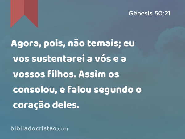 Agora, pois, não temais; eu vos sustentarei a vós e a vossos filhos. Assim os consolou, e falou segundo o coração deles. - Gênesis 50:21