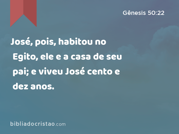 José, pois, habitou no Egito, ele e a casa de seu pai; e viveu José cento e dez anos. - Gênesis 50:22