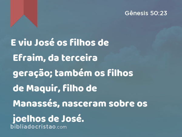 E viu José os filhos de Efraim, da terceira geração; também os filhos de Maquir, filho de Manassés, nasceram sobre os joelhos de José. - Gênesis 50:23