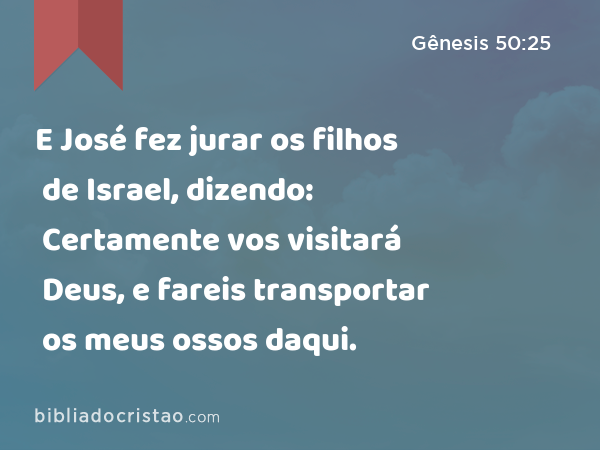 E José fez jurar os filhos de Israel, dizendo: Certamente vos visitará Deus, e fareis transportar os meus ossos daqui. - Gênesis 50:25