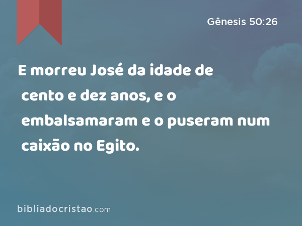 E morreu José da idade de cento e dez anos, e o embalsamaram e o puseram num caixão no Egito. - Gênesis 50:26