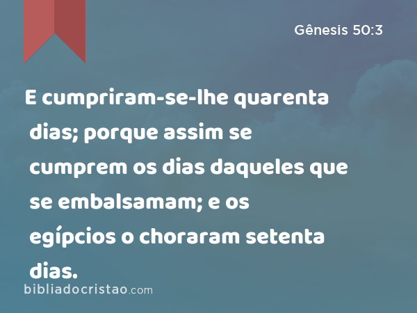 E cumpriram-se-lhe quarenta dias; porque assim se cumprem os dias daqueles que se embalsamam; e os egípcios o choraram setenta dias. - Gênesis 50:3