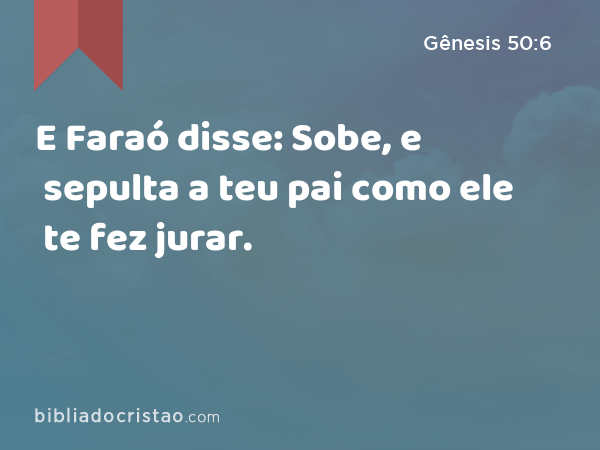 E Faraó disse: Sobe, e sepulta a teu pai como ele te fez jurar. - Gênesis 50:6