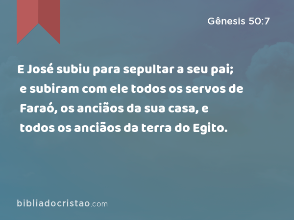 E José subiu para sepultar a seu pai; e subiram com ele todos os servos de Faraó, os anciãos da sua casa, e todos os anciãos da terra do Egito. - Gênesis 50:7