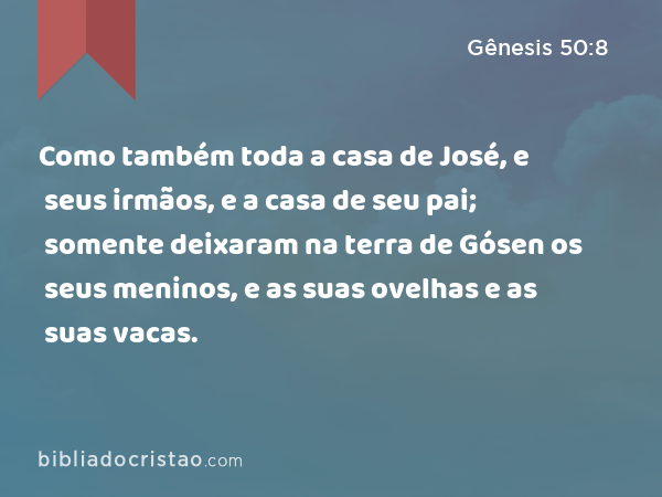 Como também toda a casa de José, e seus irmãos, e a casa de seu pai; somente deixaram na terra de Gósen os seus meninos, e as suas ovelhas e as suas vacas. - Gênesis 50:8