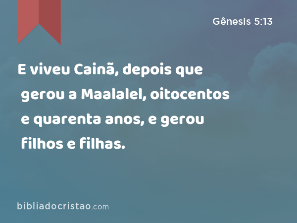 E viveu Cainã, depois que gerou a Maalalel, oitocentos e quarenta anos, e gerou filhos e filhas. - Gênesis 5:13